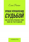 Уроки управления судьбой. Как научить ребенка тому, чему не учат в школе (Елена Ринчино, 2024)