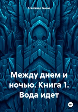 Книга "Между днем и ночью. Книга 1. Вода идет" – Александр Егоров, 2024