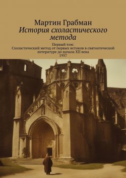 Книга "История схоластического метода. Первый том: Схоластический метод от первых истоков в святоотеческой литературе до начала XII века 1957" – Мартин Грабманн, Мартин Грабман