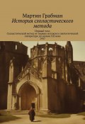 История схоластического метода. Первый том: Схоластический метод от первых истоков в святоотеческой литературе до начала XII века 1957 (Мартин Грабманн, Мартин Грабман)