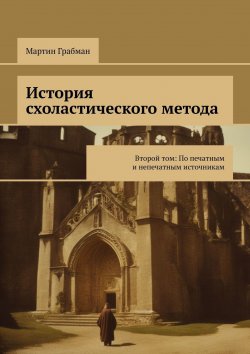 Книга "История схоластического метода. Второй том: По печатным и непечатным источникам" – Мартин Грабманн, Мартин Грабман