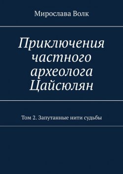 Книга "Приключения частного археолога Цайсюлян. Том 2. Запутанные нити судьбы" – Мирослава Волк