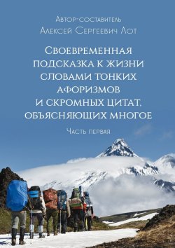 Книга "Своевременная подсказка к жизни словами тонких афоризмов и скромных цитат, объясняющих многое. Часть первая" – Алексей Лот