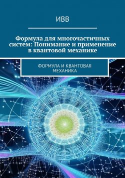 Книга "Формула для многочастичных систем: Понимание и применение в квантовой механике. Формула и квантовая механика" – ИВВ