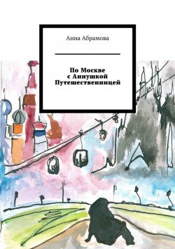 Книга "По Москве с Аннушкой Путешественницей" – Анна Абрамова