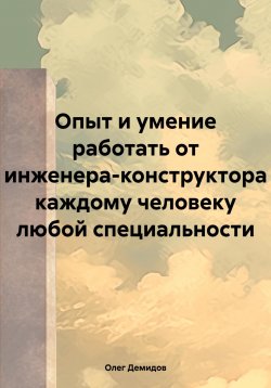 Книга "Опыт и умение работать от инженера-конструктора каждому человеку любой специальности" – Олег Демидов, 2023