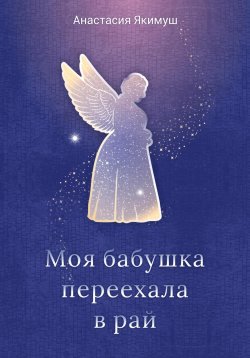 Книга "Моя бабушка переехала в рай" – Анастасия Якимуш, 2024