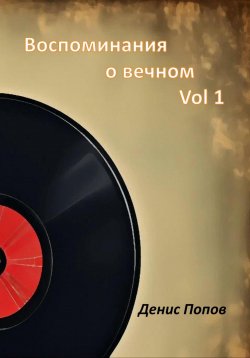 Книга "Воспоминания о Вечном. Vol 1" – Денис Попов, 2024