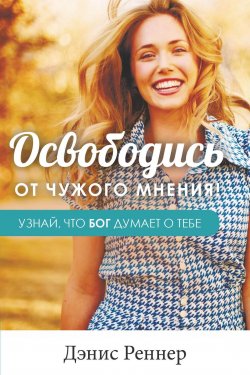 Книга "Освободись от чужого мнения! Узнай, что Бог думает о тебе" – Дэнис Реннер, 2017