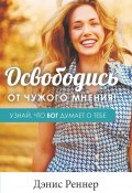 Освободись от чужого мнения! Узнай, что Бог думает о тебе (Дэнис Реннер, 2017)