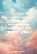 Как я родился и вырос (детские воспоминания, школьные годы и немного истории) (Виталий Широков, 2024)