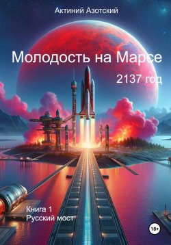 Книга "Молодость на Марсе. Книга 1. Русский мост" – Актиний Азотский, 2024