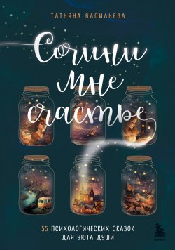 Книга "Сочини мне счастье. 55 психологических сказок для уюта души" {Истории, которые исцеляют душу} – Татьяна Васильева, 2024