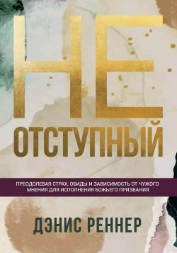 Книга "Неотступный. Преодолевая страх, обиды и зависимость от чужого мнения для исполнения Божьего призвания" – Дэнис Реннер, 2011