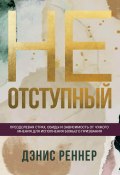 Неотступный. Преодолевая страх, обиды и зависимость от чужого мнения для исполнения Божьего призвания (Дэнис Реннер, 2011)