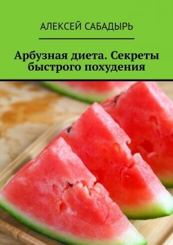 Книга "Арбузная диета. Секреты быстрого похудения" – Алексей Сабадырь