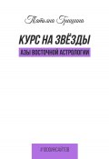 Книга "Курс на звезды. Азы восточной астрологии" (Татьяна Гришина, 2024)