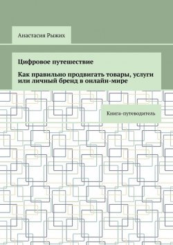 Книга "Цифровое путешествие. Как правильно продвигать товары, услуги или личный бренд в онлайн-мире. Книга-путеводитель" – Анастасия Рыжих