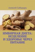 Имбирная диета: исцеление и здоровье через питание (Алексей Сабадырь)