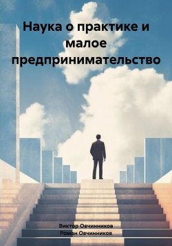 Книга "Наука о практике и малое предпринимательство" – Роман Овчинников, Виктор Овчинников, 2024