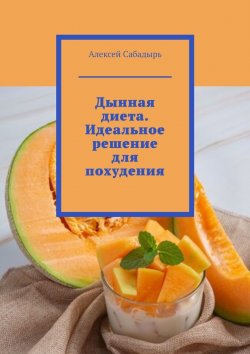 Книга "Дынная диета. Идеальное решение для похудения" – Алексей Сабадырь