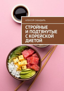 Книга "Стройные и подтянутые с корейской диетой" – Алексей Сабадырь