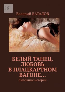 Книга "Белый танец. Любовь в плацкартном вагоне… Любовные истории" – Валерий Баталов