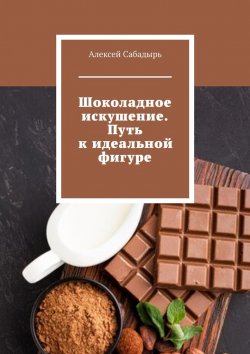 Книга "Шоколадное искушение. Путь к идеальной фигуре" – Алексей Сабадырь