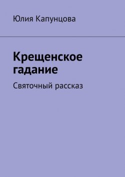 Книга "Крещенское гадание. Святочный рассказ" – Юлия Капунцова