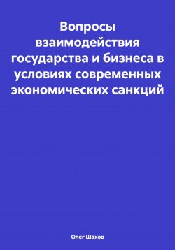 Книга "Вопросы взаимодействия государства и бизнеса в условиях современных экономических санкций" – Олег Шахов, 2024