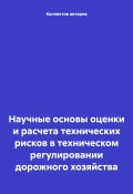 Научные основы оценки и расчета технических рисков в техническом регулировании дорожного хозяйства (Олег Шахов, Шерали Валиев, ещё 4 автора, 2024)