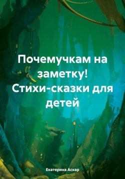 Книга "Почемучкам на заметку! Стихи-сказки для детей" – Екатерина Аскар, 2024