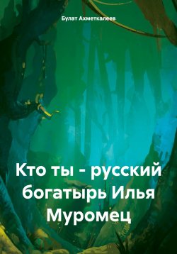 Книга "Кто ты – русский богатырь Илья Муромец" – Булат Ахметкалеев, 2022