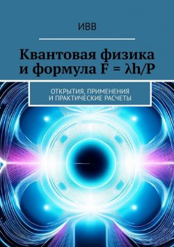 Книга "Квантовая физика и формула F = λh/P. Открытия, применения и практические расчеты" – ИВВ