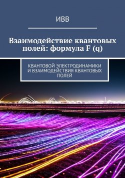 Книга "Взаимодействие квантовых полей: формула F (q). Квантовой электродинамики и взаимодействия квантовых полей" – ИВВ