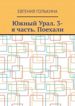 Книга "Южный Урал. 3-я часть. Поехали" – Евгения Голькина