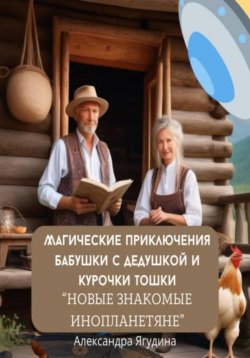 Книга "Магические приключения дедушки с бабушкой и курочки Тошки. Новые знакомые с планеты Арктур" – Александра Ягудина, 2024