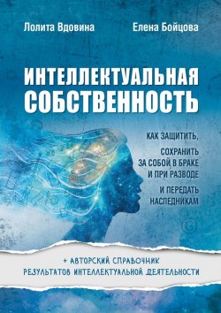 Книга "Интеллектуальная собственность. Как защитить, сохранить за собой в браке и при разводе и передать наследникам" – Лолита Вдовина, Елена Бойцова