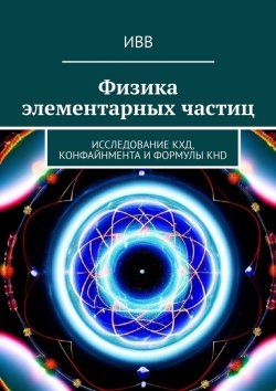 Книга "Физика элементарных частиц. Исследование КХД, конфайнмента и формулы KHD" – ИВВ