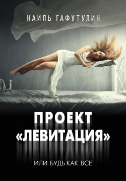 Книга "Проект «Левитация», или Будь как все" – Наиль Гафутулин, 2024