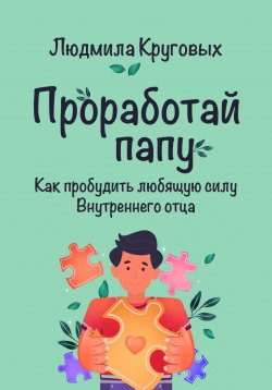 Книга "Проработай папу. Как пробудить любящую силу Внутреннего отца" {1000 инсайтов} – Людмила Круговых, 2024