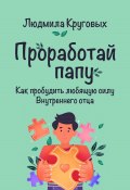 Книга "Проработай папу. Как пробудить любящую силу Внутреннего отца" (Людмила Круговых, 2024)