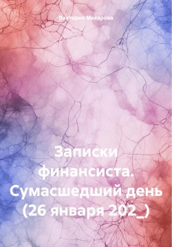 Книга "Записки финансиста. Сумасшедший день (26 января 202_)" – Виктория Макарова, 2024