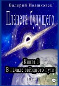 Планета будущего. Книга 1. В начале звёздного пути (Валерий Ивашковец, 2024)