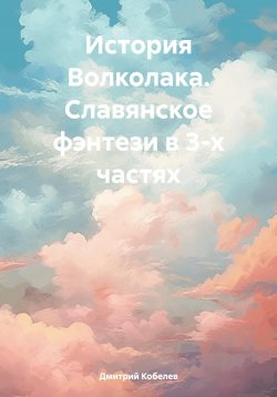 Книга "История Волколака. Славянское фэнтези в 3-х частях" – Дмитрий Кобелев, 2024