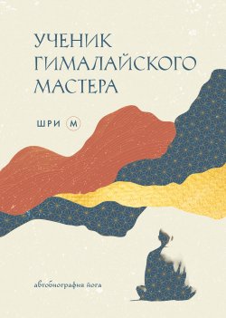 Книга "Ученик гималайского мастера. Автобиография йога" {Путь к осознанности. Книги о выборе духовного пути} – Шри М, 2010