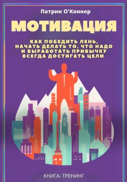 Книга "Мотивация. Как победить лень, начать делать то, что надо и выработать привычку всегда достигать цели" – Патрик О'Коннор, 2024