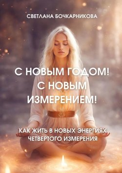 Книга "С Новым годом! С новым измерением! Как жить в новых энергиях четвертого измерения" – Светлана Бочкарникова