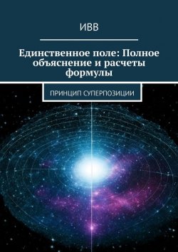 Книга "Единственное поле: Полное объяснение и расчеты формулы. Принцип суперпозиции" – ИВВ