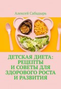 Детская диета: рецепты и советы для здорового роста и развития (Алексей Сабадырь)